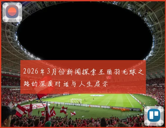 2026年3月份新闻探索王丽羽毛球之路的深度对话与人生启示
