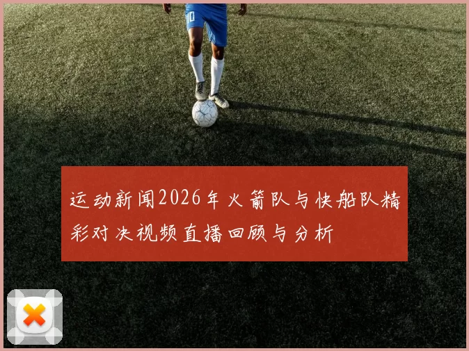 运动新闻2026年火箭队与快船队精彩对决视频直播回顾与分析