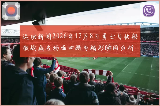 运动新闻2026年12月8日勇士与快船激战成名场面回顾与精彩瞬间分析