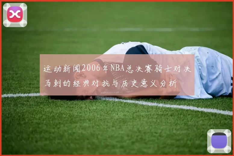 运动新闻2006年NBA总决赛骑士对决马刺的经典对抗与历史意义分析
