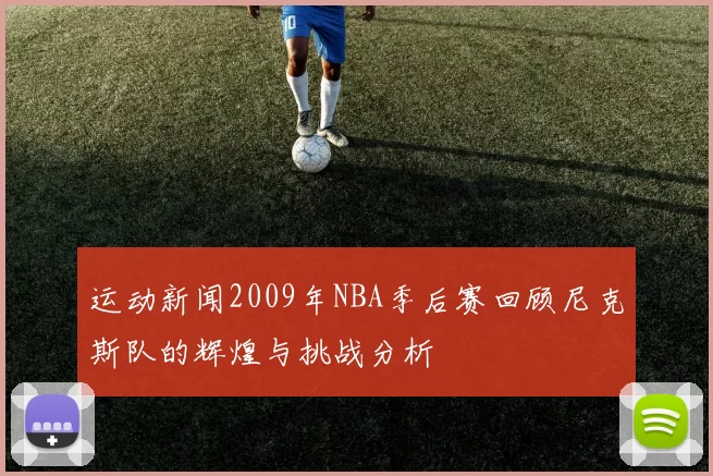运动新闻2009年NBA季后赛回顾尼克斯队的辉煌与挑战分析